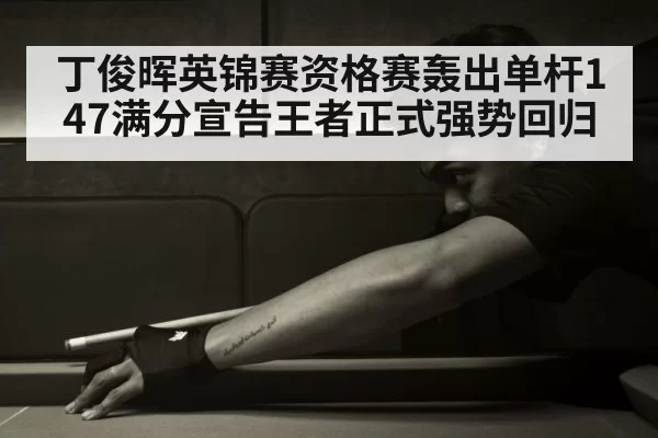 丁俊晖英锦赛资格赛轰出单杆147满分宣告王者正式强势回归