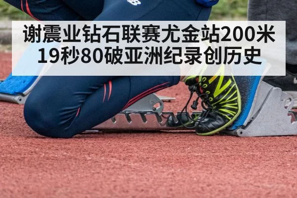 谢震业钻石联赛尤金站200米19秒80破亚洲纪录创历史