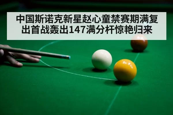 中国斯诺克新星赵心童禁赛期满复出首战轰出147满分杆惊艳归来