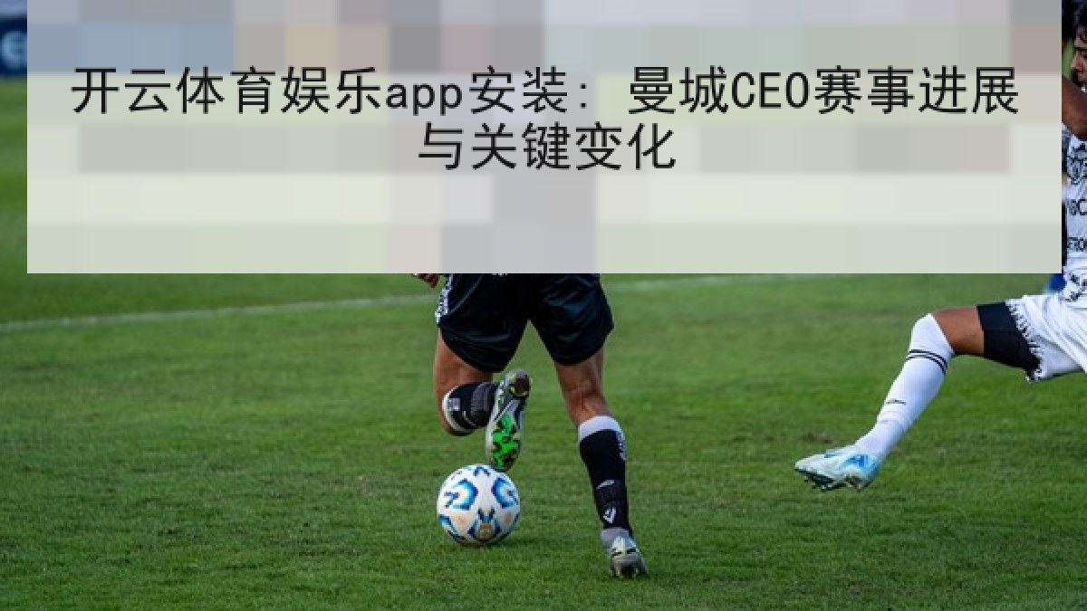 开云体育娱乐app安装: 曼城CEO赛事进展与关键变化 开云体育娱乐app安装: 曼城CEO赛事进展与关键变化