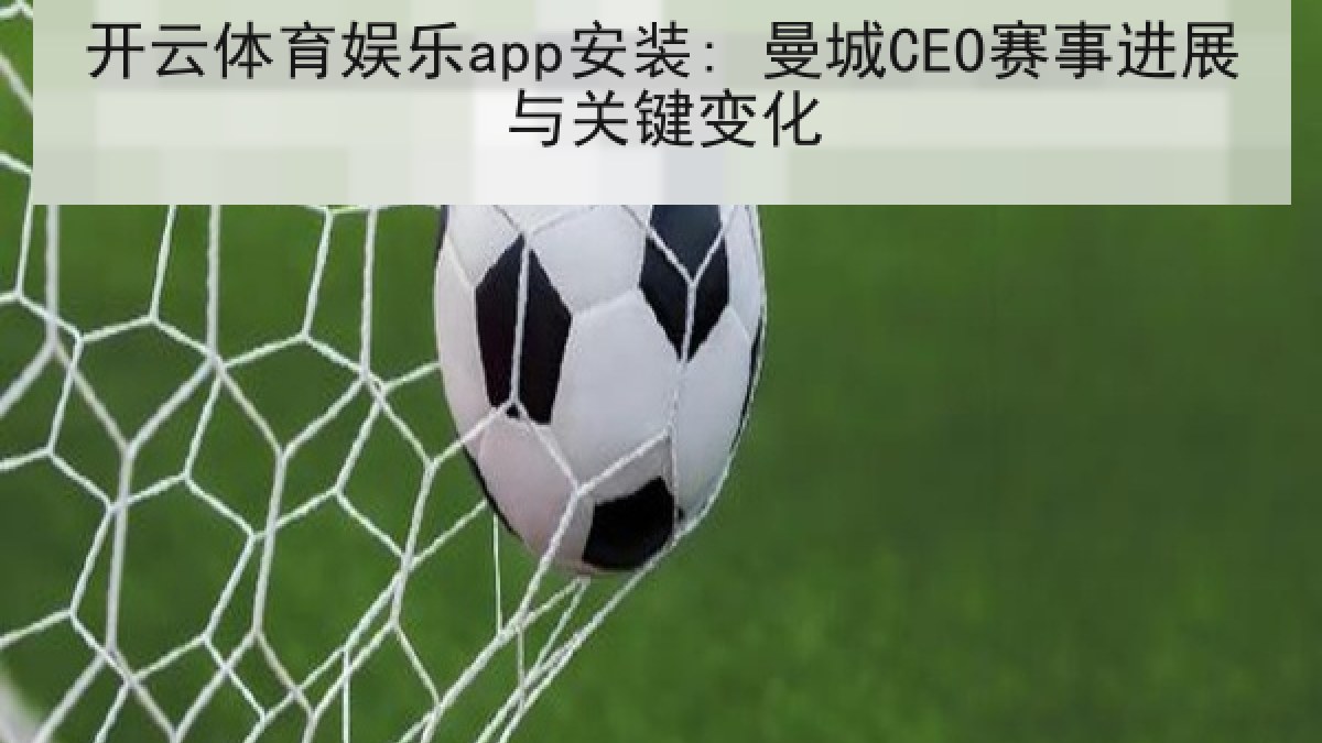 开云体育娱乐app安装: 曼城CEO赛事进展与关键变化 开云体育娱乐app安装: 曼城CEO赛事进展与关键变化